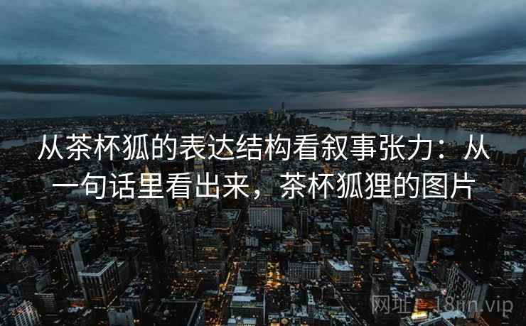从茶杯狐的表达结构看叙事张力：从一句话里看出来，茶杯狐狸的图片