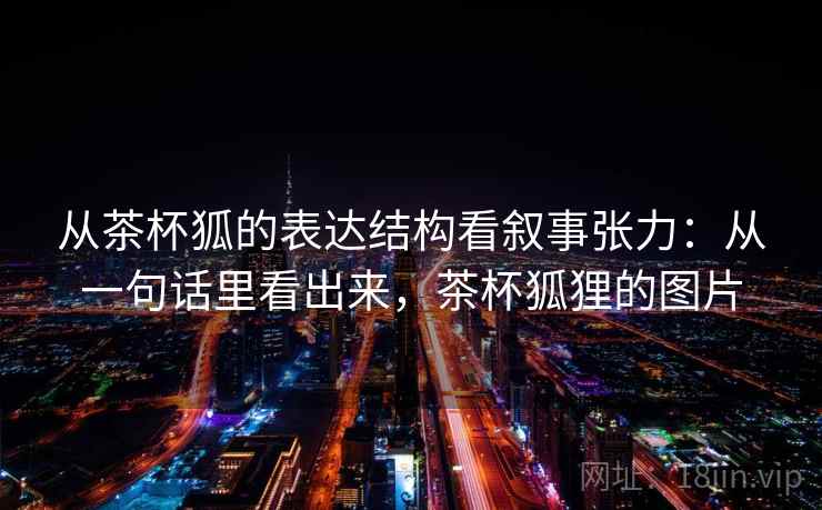 从茶杯狐的表达结构看叙事张力：从一句话里看出来，茶杯狐狸的图片