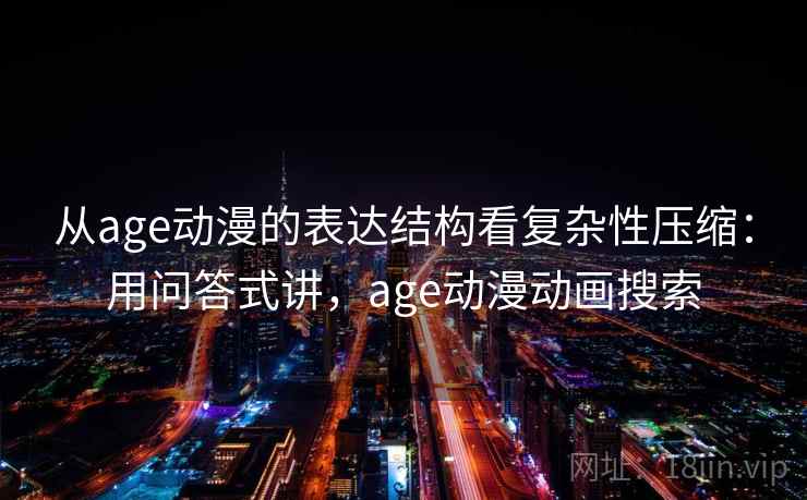 从age动漫的表达结构看复杂性压缩：用问答式讲，age动漫动画搜索