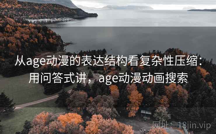 从age动漫的表达结构看复杂性压缩：用问答式讲，age动漫动画搜索