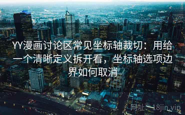 YY漫画讨论区常见坐标轴裁切:用给一个清晰定义拆开看,坐标轴选项边界如何取消