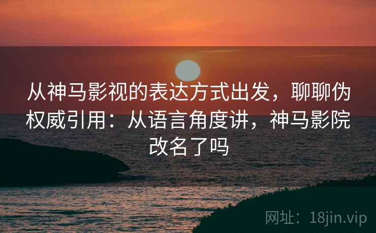 从神马影视的表达方式出发，聊聊伪权威引用：从语言角度讲，神马影院改名了吗