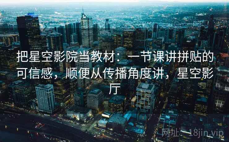 把星空影院当教材：一节课讲拼贴的可信感，顺便从传播角度讲，星空影厅