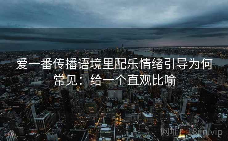 爱一番传播语境里配乐情绪引导为何常见：给一个直观比喻