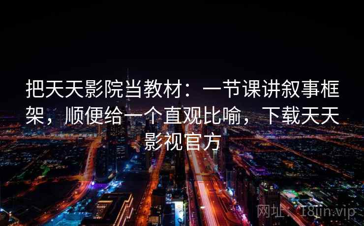 把天天影院当教材:一节课讲叙事框架,顺便给一个直观比喻,下载天天影视官方
