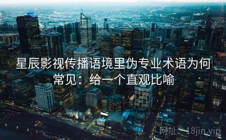 星辰影视传播语境里伪专业术语为何常见:给一个直观比喻