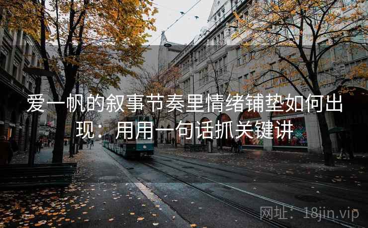 爱一帆的叙事节奏里情绪铺垫如何出现:用用一句话抓关键讲