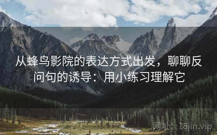 从蜂鸟影院的表达方式出发，聊聊反问句的诱导：用小练习理解它